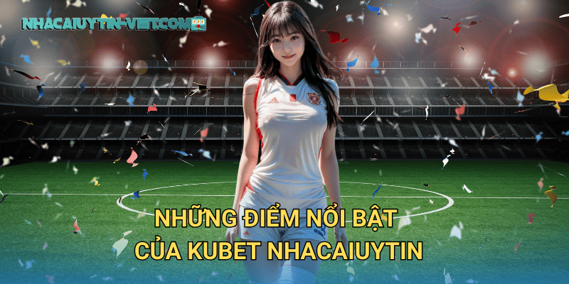 Những Điểm Nổi Bật Của Kubet Nhacaiuytin