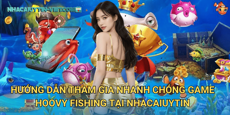 Hướng dẫn tham gia nhanh chóng game Hoovy Fishing tại nhacaiuytin