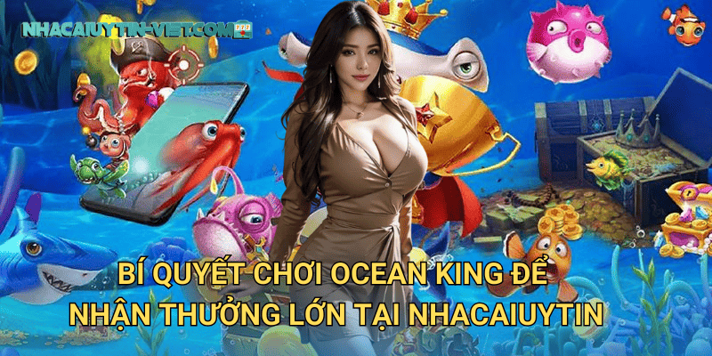 Ocean King tại nhacaiuytin – Trò Chơi Bắn Cá Không Thể Bỏ Lỡ 3 Bí quyết chơi Ocean King để nhận thưởng lớn tại nhacaiuytin