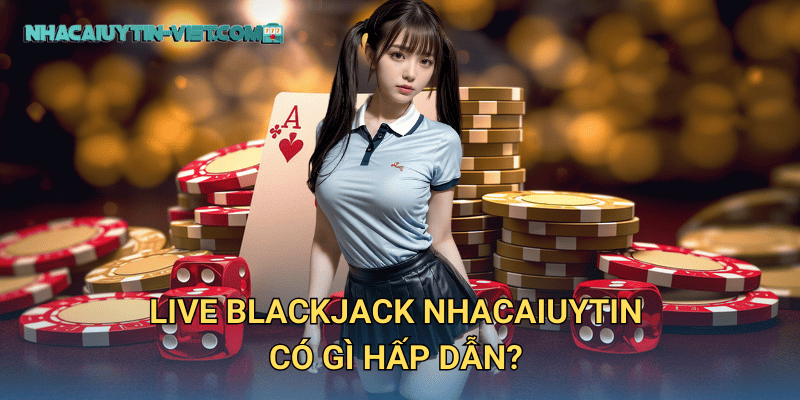 Live Blackjack nhacaiuytin có gì hấp dẫn?