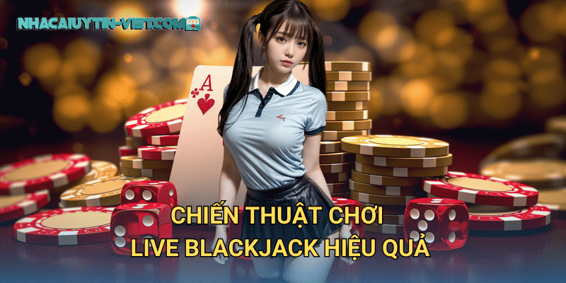 Chiến thuật chơi Live Blackjack hiệu quả