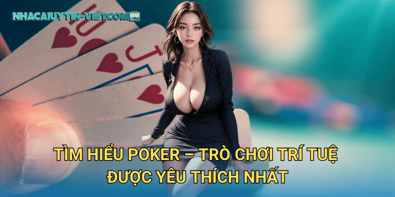 Tìm Hiểu Poker – Trò Chơi Trí Tuệ Được Yêu Thích Nhất