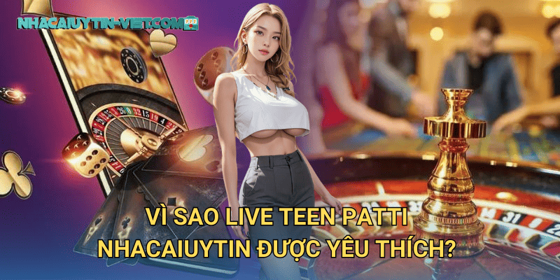 Vì sao Live Teen Patti nhacaiuytin được yêu thích?