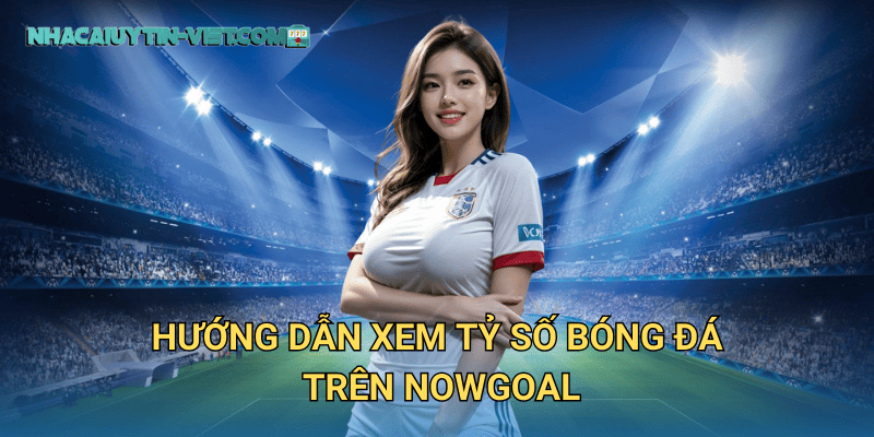 Hướng dẫn xem tỷ số bóng đá trên nowgoal