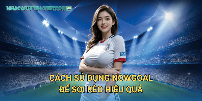 Cách sử dụng nowgoal để soi kèo hiệu quả