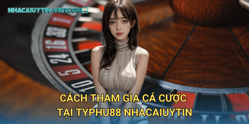 Cách Tham Gia Cá Cược Tại Typhu88 Nhacaiuytin