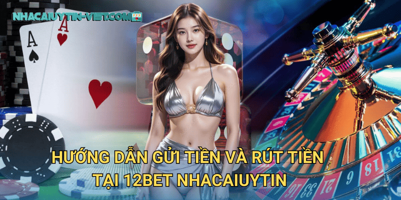 Hướng Dẫn Gửi Tiền Và Rút Tiền Tại 12Bet Nhacaiuytin